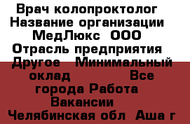 Врач-колопроктолог › Название организации ­ МедЛюкс, ООО › Отрасль предприятия ­ Другое › Минимальный оклад ­ 30 000 - Все города Работа » Вакансии   . Челябинская обл.,Аша г.